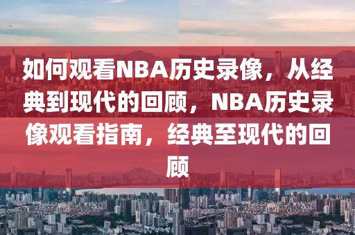 如何观看NBA历史录像，从经典到现代的回顾，NBA历史录像观看指南，经典至现代的回顾-第1张图片-98直播吧