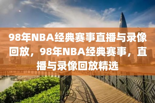 98年NBA经典赛事直播与录像回放，98年NBA经典赛事，直播与录像回放精选-第1张图片-98直播吧