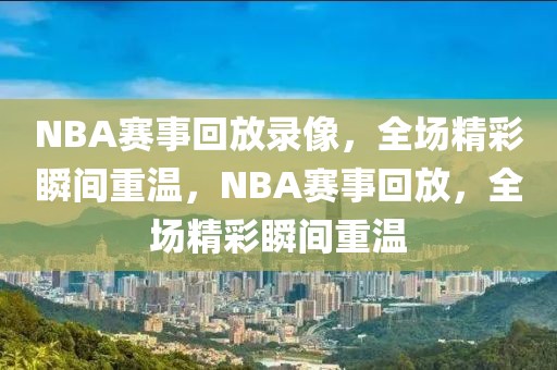 NBA赛事回放录像，全场精彩瞬间重温，NBA赛事回放，全场精彩瞬间重温-第1张图片-98直播吧