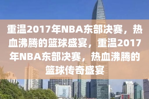 重温2017年NBA东部决赛，热血沸腾的篮球盛宴，重温2017年NBA东部决赛，热血沸腾的篮球传奇盛宴-第1张图片-98直播吧