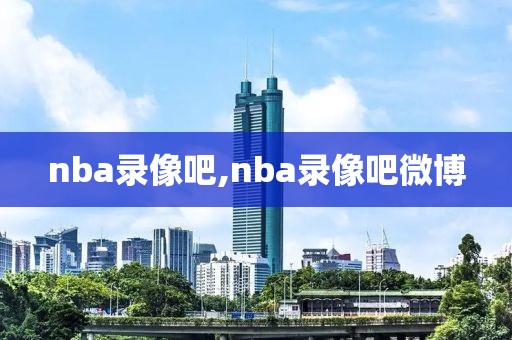 nba录像吧,nba录像吧微博-第1张图片-98直播吧