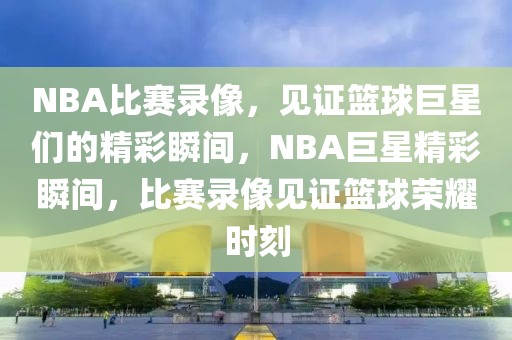 NBA比赛录像，见证篮球巨星们的精彩瞬间，NBA巨星精彩瞬间，比赛录像见证篮球荣耀时刻-第1张图片-98直播吧