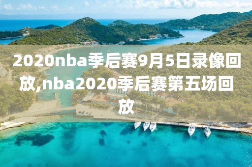 2020nba季后赛9月5日录像回放,nba2020季后赛第五场回放-第1张图片-98直播吧