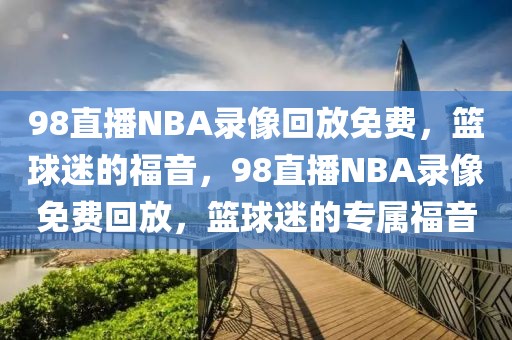 98直播NBA录像回放免费，篮球迷的福音，98直播NBA录像免费回放，篮球迷的专属福音-第1张图片-98直播吧