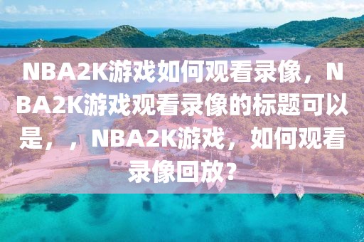 NBA2K游戏如何观看录像，NBA2K游戏观看录像的标题可以是，，NBA2K游戏，如何观看录像回放？-第1张图片-98直播吧