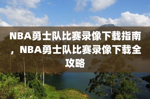 NBA勇士队比赛录像下载指南，NBA勇士队比赛录像下载全攻略-第1张图片-98直播吧