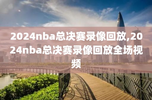 2024nba总决赛录像回放,2024nba总决赛录像回放全场视频-第1张图片-98直播吧