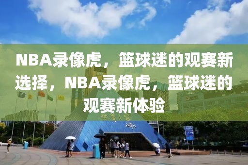 NBA录像虎，篮球迷的观赛新选择，NBA录像虎，篮球迷的观赛新体验-第1张图片-98直播吧