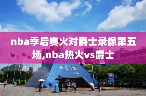 nba季后赛火对爵士录像第五场,nba热火vs爵士-第1张图片-98直播吧