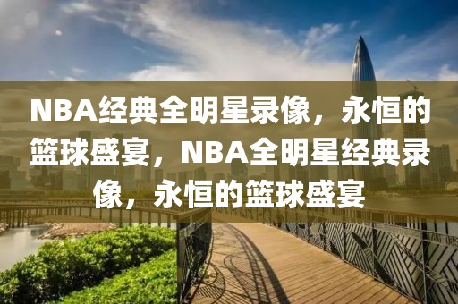 NBA经典全明星录像，永恒的篮球盛宴，NBA全明星经典录像，永恒的篮球盛宴-第1张图片-98直播吧