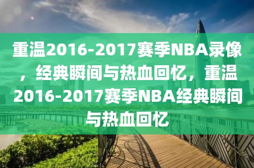 重温2016-2017赛季NBA录像，经典瞬间与热血回忆，重温2016-2017赛季NBA经典瞬间与热血回忆-第1张图片-98直播吧