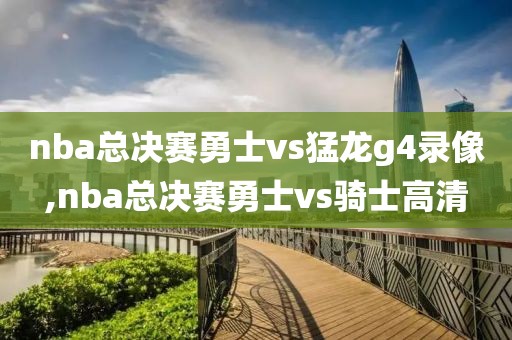 nba总决赛勇士vs猛龙g4录像,nba总决赛勇士vs骑士高清-第1张图片-98直播吧