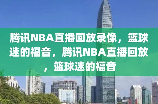 腾讯NBA直播回放录像，篮球迷的福音，腾讯NBA直播回放，篮球迷的福音-第1张图片-98直播吧