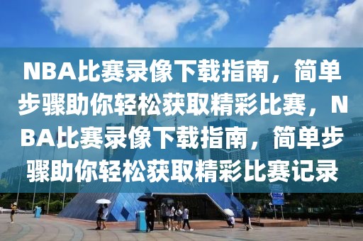 NBA比赛录像下载指南，简单步骤助你轻松获取精彩比赛，NBA比赛录像下载指南，简单步骤助你轻松获取精彩比赛记录-第1张图片-98直播吧