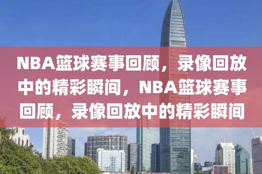 NBA篮球赛事回顾，录像回放中的精彩瞬间，NBA篮球赛事回顾，录像回放中的精彩瞬间-第1张图片-98直播吧