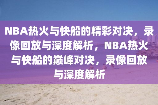 NBA热火与快船的精彩对决，录像回放与深度解析，NBA热火与快船的巅峰对决，录像回放与深度解析-第1张图片-98直播吧