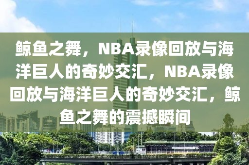 鲸鱼之舞，NBA录像回放与海洋巨人的奇妙交汇，NBA录像回放与海洋巨人的奇妙交汇，鲸鱼之舞的震撼瞬间-第1张图片-98直播吧