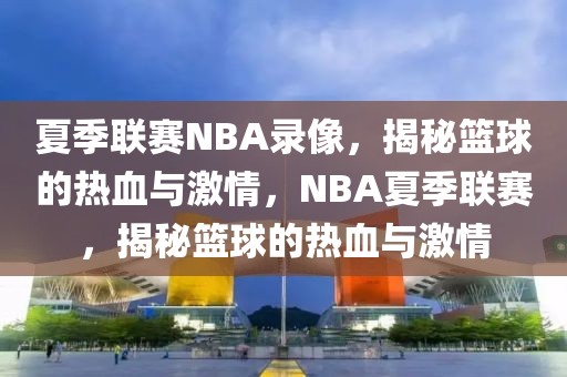 夏季联赛NBA录像，揭秘篮球的热血与激情，NBA夏季联赛，揭秘篮球的热血与激情-第1张图片-98直播吧