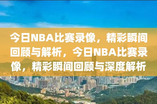 今日NBA比赛录像，精彩瞬间回顾与解析，今日NBA比赛录像，精彩瞬间回顾与深度解析-第1张图片-98直播吧