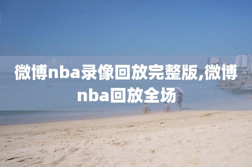 微博nba录像回放完整版,微博nba回放全场-第1张图片-98直播吧