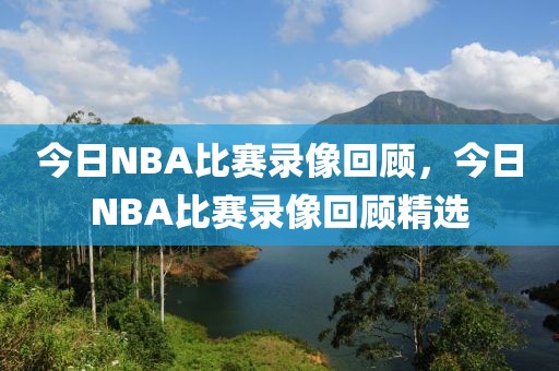 今日NBA比赛录像回顾，今日NBA比赛录像回顾精选-第1张图片-98直播吧