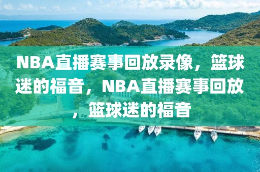 NBA直播赛事回放录像，篮球迷的福音，NBA直播赛事回放，篮球迷的福音-第1张图片-98直播吧