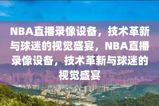 NBA直播录像设备，技术革新与球迷的视觉盛宴，NBA直播录像设备，技术革新与球迷的视觉盛宴-第1张图片-98直播吧