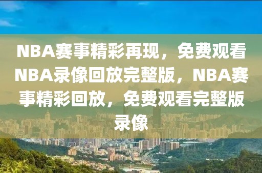 NBA赛事精彩再现，免费观看NBA录像回放完整版，NBA赛事精彩回放，免费观看完整版录像-第1张图片-98直播吧