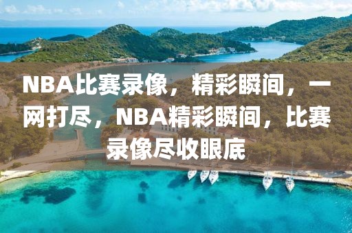 NBA比赛录像，精彩瞬间，一网打尽，NBA精彩瞬间，比赛录像尽收眼底-第1张图片-98直播吧