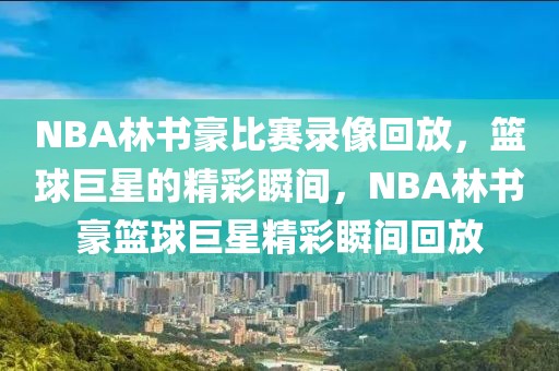 NBA林书豪比赛录像回放，篮球巨星的精彩瞬间，NBA林书豪篮球巨星精彩瞬间回放-第1张图片-98直播吧