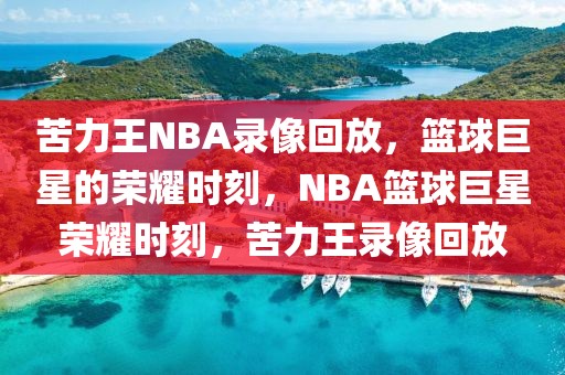 苦力王NBA录像回放，篮球巨星的荣耀时刻，NBA篮球巨星荣耀时刻，苦力王录像回放-第1张图片-98直播吧