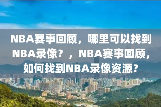 NBA赛事回顾，哪里可以找到NBA录像？，NBA赛事回顾，如何找到NBA录像资源？-第1张图片-98直播吧