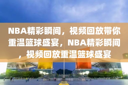 NBA精彩瞬间，视频回放带你重温篮球盛宴，NBA精彩瞬间，视频回放重温篮球盛宴-第1张图片-98直播吧