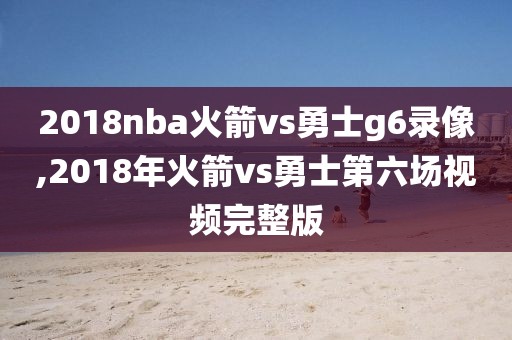 2018nba火箭vs勇士g6录像,2018年火箭vs勇士第六场视频完整版-第1张图片-98直播吧