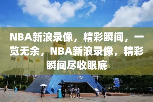 NBA新浪录像，精彩瞬间，一览无余，NBA新浪录像，精彩瞬间尽收眼底-第1张图片-98直播吧