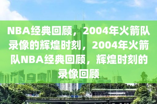 NBA经典回顾，2004年火箭队录像的辉煌时刻，2004年火箭队NBA经典回顾，辉煌时刻的录像回顾-第1张图片-98直播吧