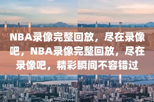 NBA录像完整回放，尽在录像吧，NBA录像完整回放，尽在录像吧，精彩瞬间不容错过-第1张图片-98直播吧