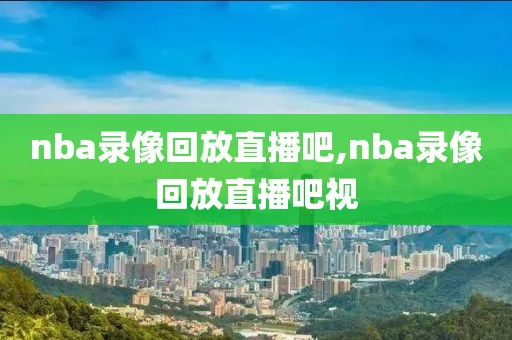 nba录像回放直播吧,nba录像回放直播吧视-第1张图片-98直播吧