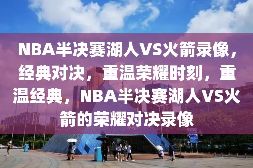 NBA半决赛湖人VS火箭录像，经典对决，重温荣耀时刻，重温经典，NBA半决赛湖人VS火箭的荣耀对决录像-第1张图片-98直播吧