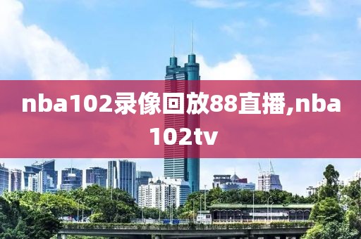 nba102录像回放88直播,nba 102tv-第1张图片-98直播吧