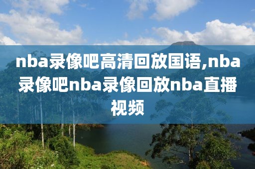 nba录像吧高清回放国语,nba录像吧nba录像回放nba直播视频-第1张图片-98直播吧