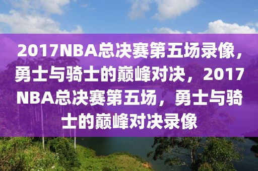 2017NBA总决赛第五场录像，勇士与骑士的巅峰对决，2017NBA总决赛第五场，勇士与骑士的巅峰对决录像-第1张图片-98直播吧