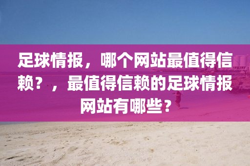 足球情报，哪个网站最值得信赖？，最值得信赖的足球情报网站有哪些？-第1张图片-98直播吧