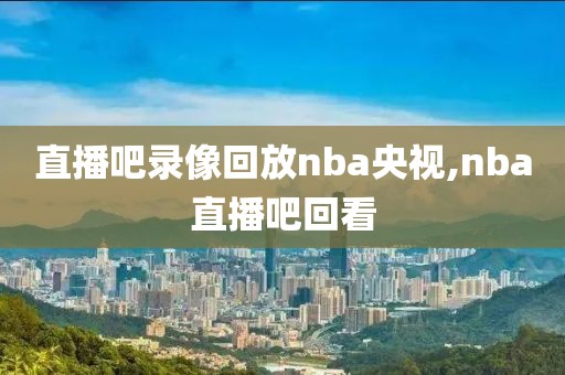 直播吧录像回放nba央视,nba直播吧回看-第1张图片-98直播吧