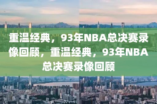 重温经典，93年NBA总决赛录像回顾，重温经典，93年NBA总决赛录像回顾-第1张图片-98直播吧