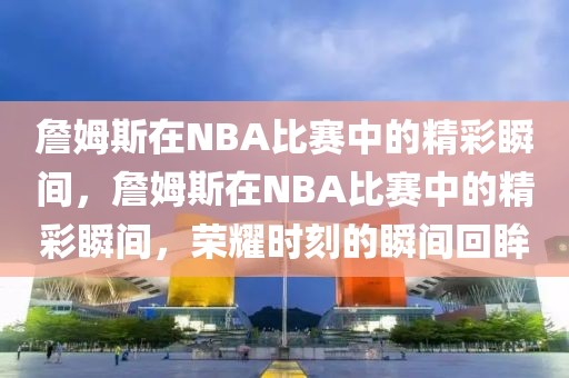 詹姆斯在NBA比赛中的精彩瞬间，詹姆斯在NBA比赛中的精彩瞬间，荣耀时刻的瞬间回眸-第1张图片-98直播吧