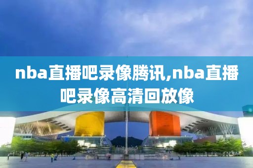 nba直播吧录像腾讯,nba直播吧录像高清回放像-第1张图片-98直播吧