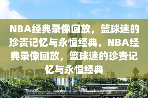 NBA经典录像回放，篮球迷的珍贵记忆与永恒经典，NBA经典录像回放，篮球迷的珍贵记忆与永恒经典-第1张图片-98直播吧