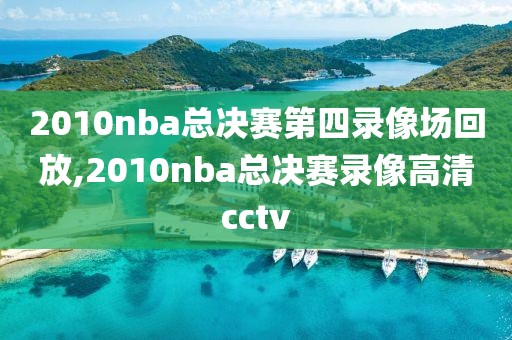 2010nba总决赛第四录像场回放,2010nba总决赛录像高清cctv-第1张图片-98直播吧