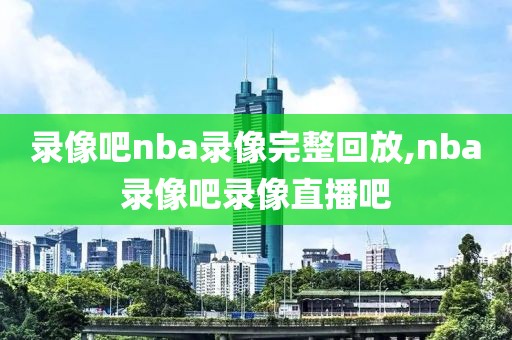 录像吧nba录像完整回放,nba录像吧录像直播吧-第1张图片-98直播吧